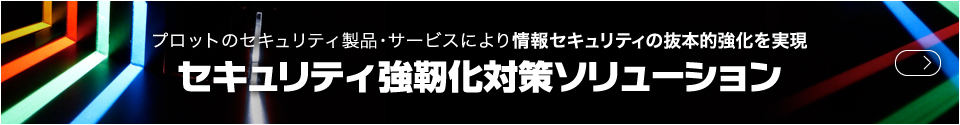 プロットのセキュリティ製品・サービスにより情報セキュリティの抜本的強化を実現 セキュリティ強靭化対策ソリューション
